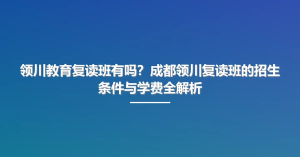 领川教育复读班有吗？成都领川复读班的招生条件与学费全解析
