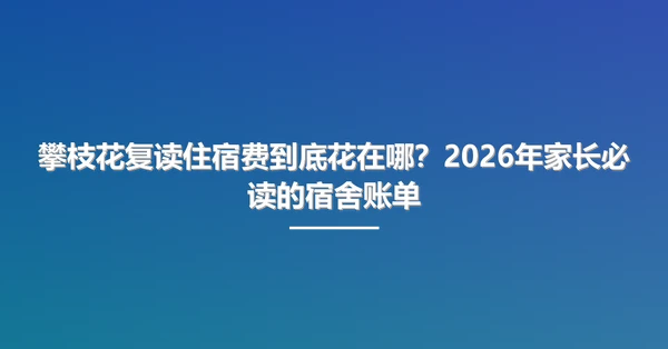 攀枝花复读住宿费到底花在哪?2026年家长必读的宿舍账单