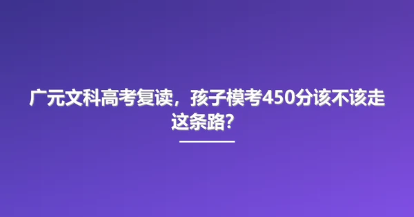 广元文科高考复读,孩子模考450分该不该走这条路?