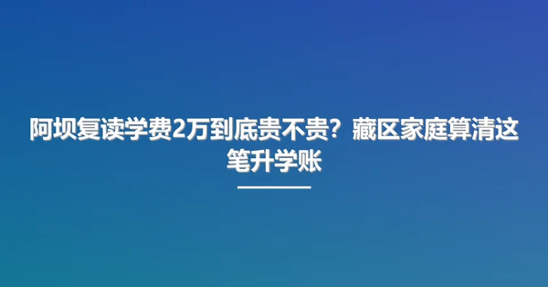阿坝复读学费2万到底贵不贵?藏区家庭算清这笔升学账