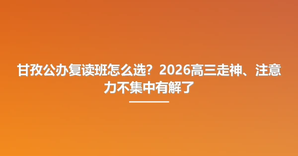 甘孜公办复读班怎么选?2026高三走神、注意力不集中有解了