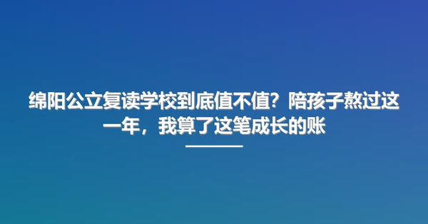 绵阳公立复读学校到底值不值?陪孩子熬过这一年,我算了这笔成长的账