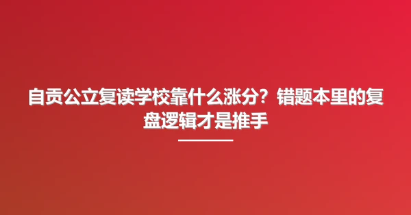 自贡公立复读学校靠什么涨分？错题本里的复盘逻辑才是推手