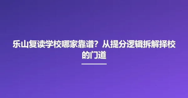 乐山复读学校哪家靠谱?从提分逻辑拆解择校的门道