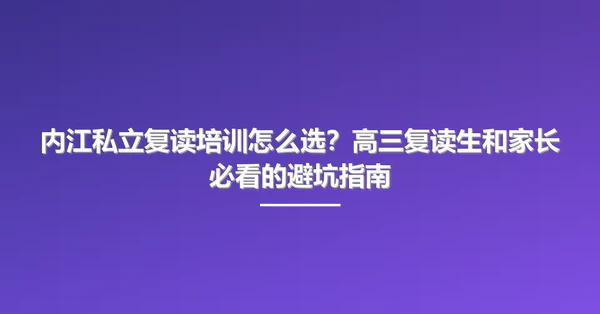 内江私立复读培训怎么选?高三复读生和家长必看的避坑指南