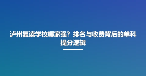 泸州复读学校哪家强?排名与收费背后的单科提分逻辑