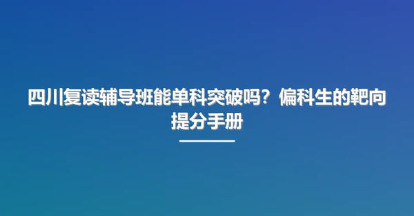 四川复读辅导班能单科突破吗?偏科生的靶向提分手册