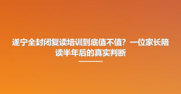遂宁全封闭复读培训到底值不值?一位家长陪读半年后的真实判断