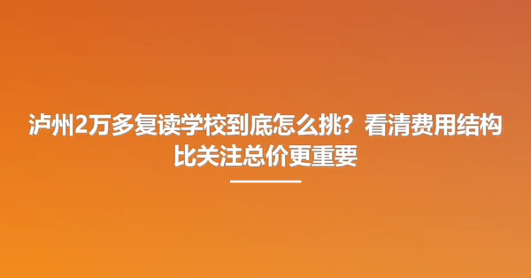 泸州2万多复读学校到底怎么挑?看清费用结构比关注总价更重要
