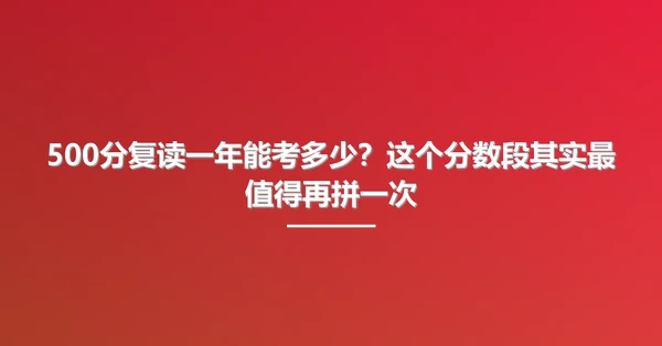 500分复读一年能考多少?这个分数段其实最值得再拼一次
