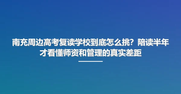 南充周边高考复读学校到底怎么挑?陪读半年才看懂师资和管理的真实差距