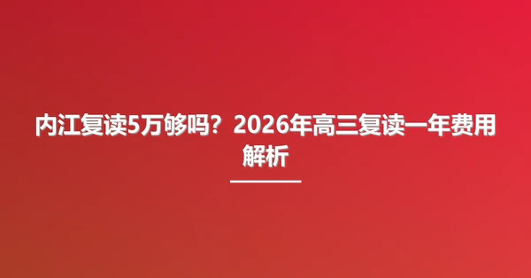 内江复读5万够吗?2026年高三复读一年费用解析
