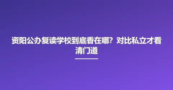 资阳公办复读学校到底香在哪?对比私立才看清门道