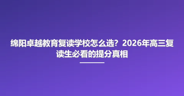 绵阳卓越教育复读学校怎么选?2026年高三复读生必看的提分真相