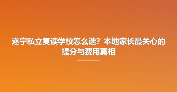 遂宁私立复读学校怎么选?本地家长最关心的提分与费用真相