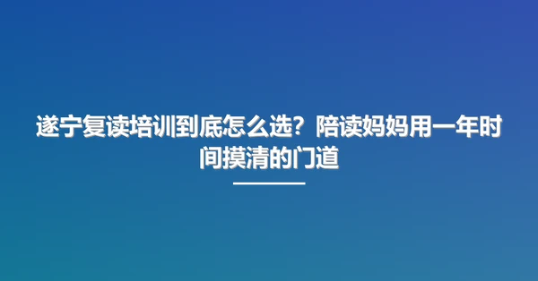 遂宁复读培训到底怎么选?陪读妈妈用一年时间摸清的门道