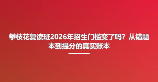 攀枝花复读班2026年招生门槛变了吗？从错题本到提分的真实账本