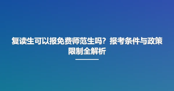 复读生可以报免费师范生吗?报考条件与政策限制全解析
