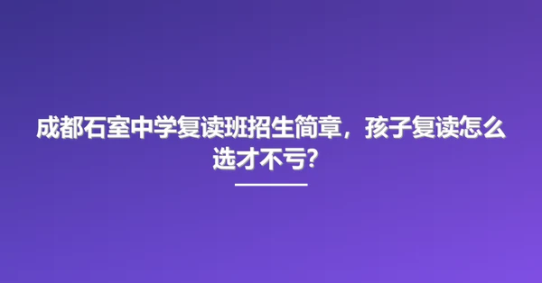 成都石室中学复读班招生简章,孩子复读怎么选才不亏?