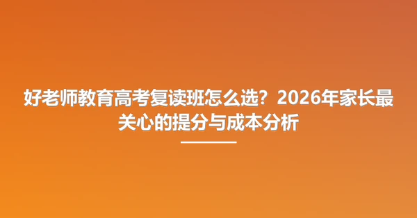 好老师教育高考复读班怎么选?2026年家长最关心的提分与成本分析