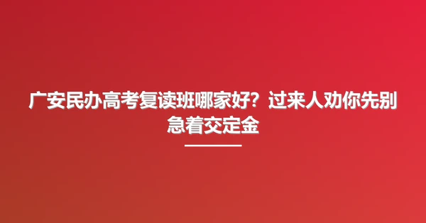 广安民办高考复读班哪家好?过来人劝你先别急着交定金