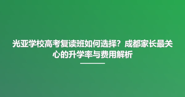 光亚学校高考复读班如何选择?成都家长最关心的升学率与费用解析