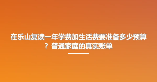 在乐山复读一年学费加生活费要准备多少预算?普通家庭的真实账单