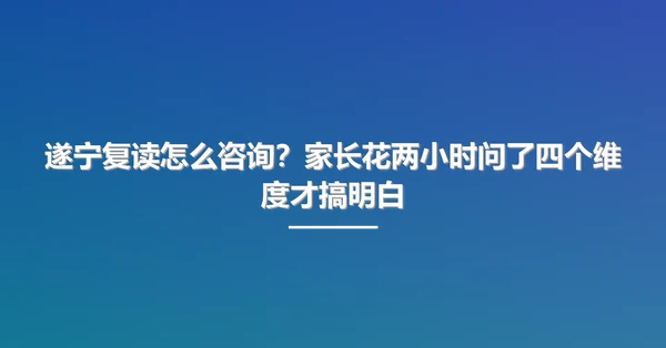 遂宁复读怎么咨询?家长花两小时问了四个维度才搞明白