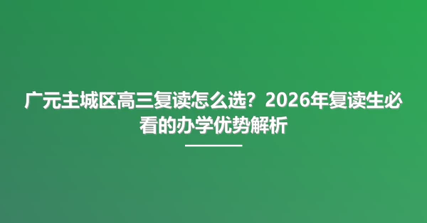 广元主城区高三复读怎么选?2026年复读生必看的办学优势解析