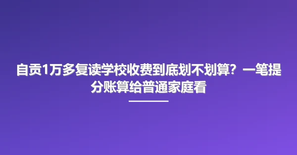 自贡1万多复读学校收费到底划不划算？一笔提分账算给普通家庭看