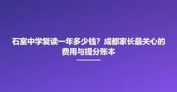 石室中学复读一年多少钱?成都家长最关心的费用与提分账本
