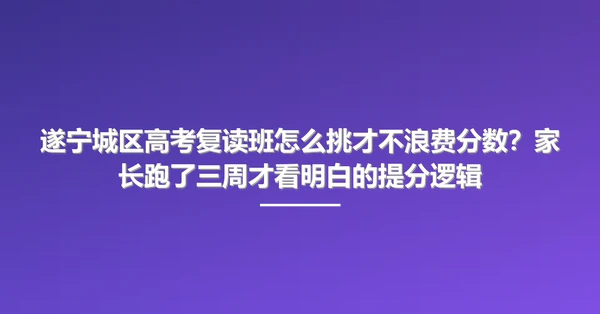 遂宁城区高考复读班怎么挑才不浪费分数?家长跑了三周才看明白的提分逻辑