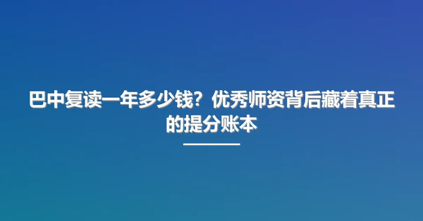 巴中复读一年多少钱?优秀师资背后藏着真正的提分账本