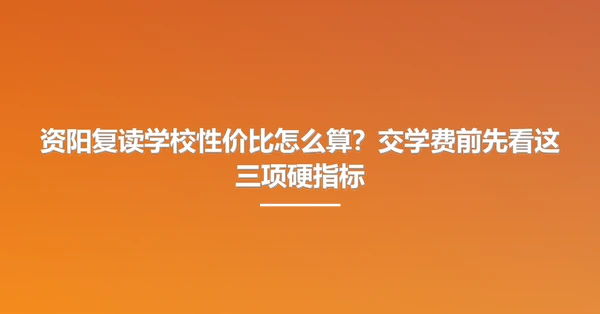 资阳复读学校性价比怎么算？交学费前先看这三项硬指标