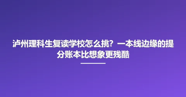 泸州理科生复读学校怎么挑?一本线边缘的提分账本比想象更残酷