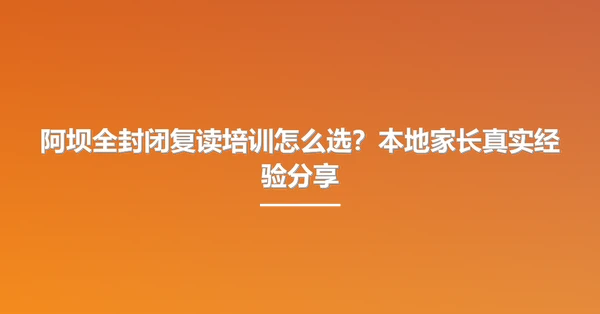 阿坝全封闭复读培训怎么选?本地家长真实经验分享