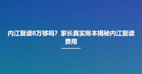 内江复读8万够吗？家长真实账本揭秘内江复读费用