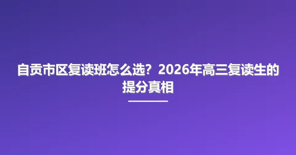 自贡市区复读班怎么选？2026年高三复读生的提分真相