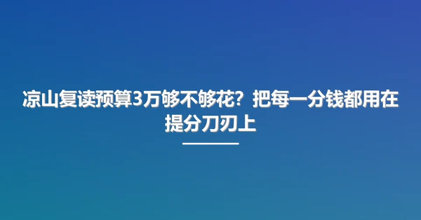 凉山复读预算3万够不够花?把每一分钱都用在提分刀刃上