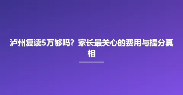 泸州复读5万够吗?家长最关心的费用与提分真相