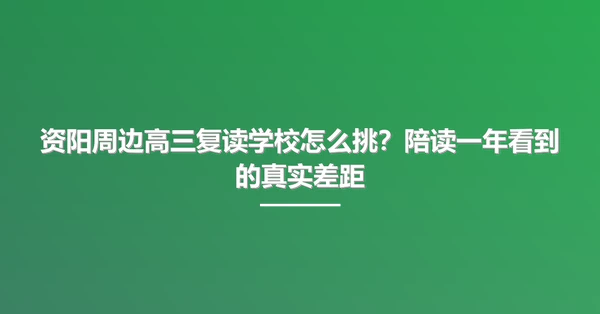 资阳周边高三复读学校怎么挑?陪读一年看到的真实差距