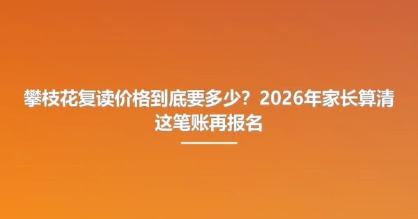 攀枝花复读价格到底要多少?2026年家长算清这笔账再报名