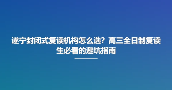 遂宁封闭式复读机构怎么选？高三全日制复读生必看的避坑指南
