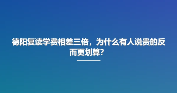 德阳复读学费相差三倍,为什么有人说贵的反而更划算?