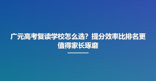 广元高考复读学校怎么选?提分效率比排名更值得家长琢磨