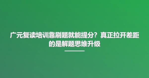 广元复读培训靠刷题就能提分?真正拉开差距的是解题思维升级
