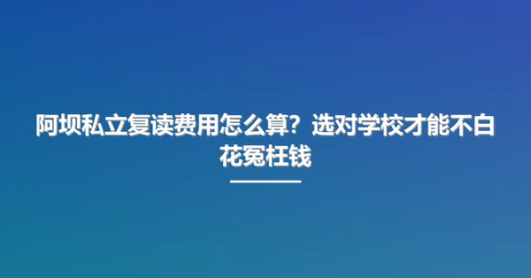 阿坝私立复读费用怎么算?选对学校才能不白花冤枉钱
