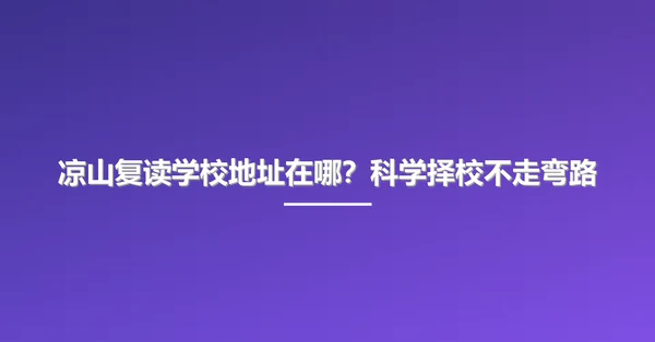 凉山复读学校地址在哪?科学择校不走弯路