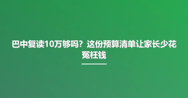 巴中复读10万够吗?这份预算清单让家长少花冤枉钱