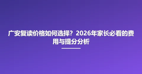 广安复读价格如何选择?2026年家长必看的费用与提分分析